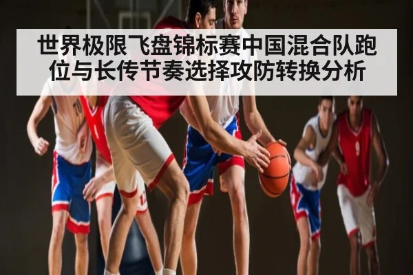 世界极限飞盘锦标赛中国混合队跑位与长传节奏选择攻防转换分析