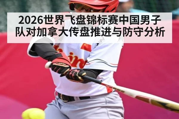 2026世界飞盘锦标赛中国男子队对加拿大传盘推进与防守分析