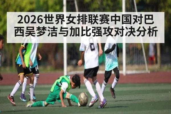 2026世界女排联赛中国对巴西吴梦洁与加比强攻对决分析