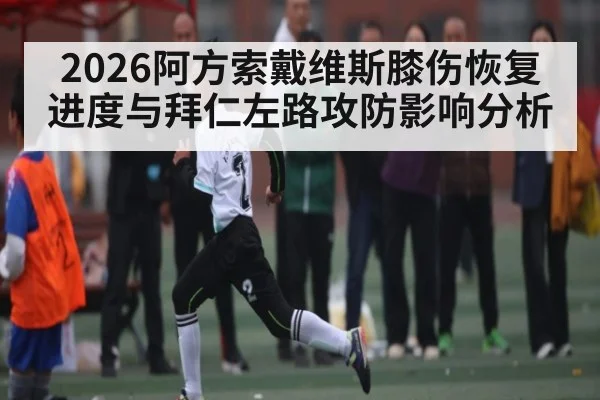 2026阿方索戴维斯膝伤恢复进度与拜仁左路攻防影响分析