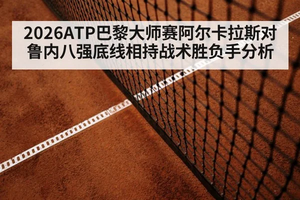 2026ATP巴黎大师赛阿尔卡拉斯对鲁内八强底线相持战术胜负手分析