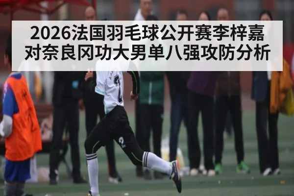 2026法国羽毛球公开赛李梓嘉对奈良冈功大男单八强攻防分析