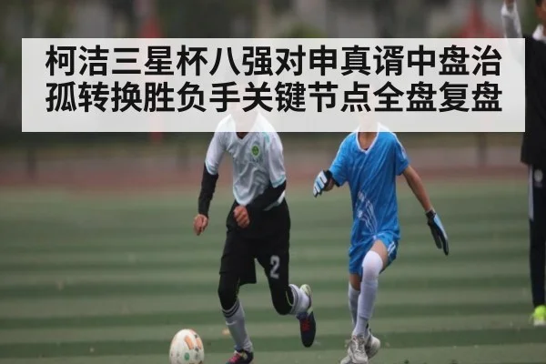 柯洁三星杯八强对申真谞中盘治孤转换胜负手关键节点全盘复盘
