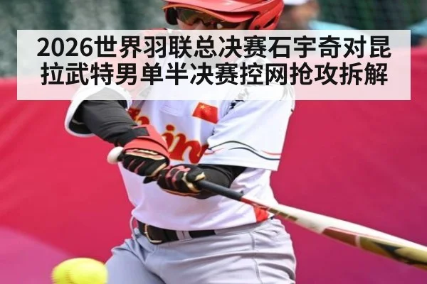 2026世界羽联总决赛石宇奇对昆拉武特男单半决赛控网抢攻拆解